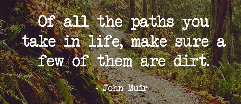 Of all the paths you take in life, make sure a few of them are dirt. -John Muir
